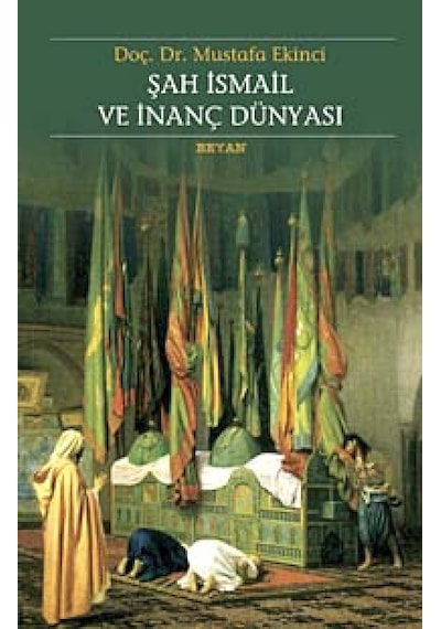 Şah İsmail ve İnanç Dünyası - Mustafa Ekinci - Beyan Yayınları