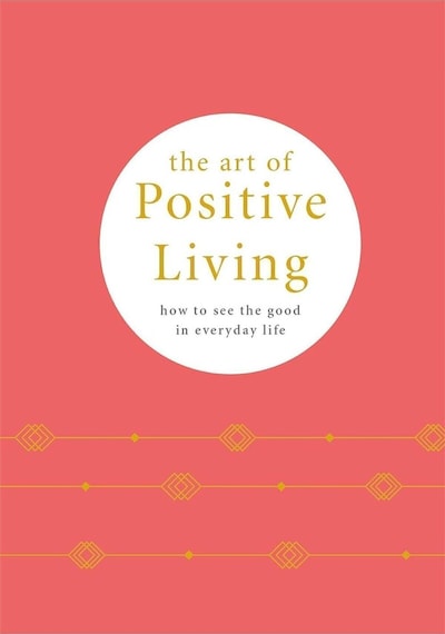 The Art Of Positive Living : How To See The Good İn Everyday Life