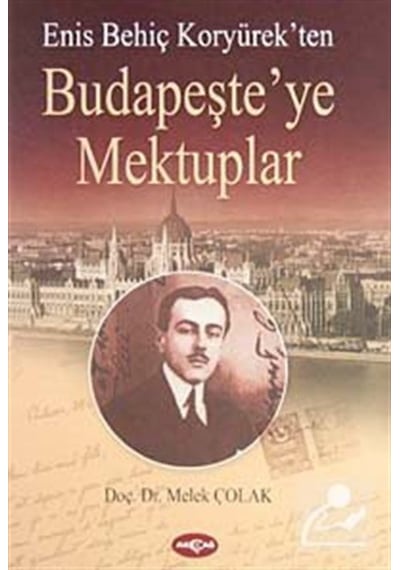Enis Behiç Koryürek'ten Budapeşte'ye Mektuplar - Melek Çolak - Akçağ Yayınları