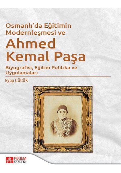 Pegem Akademi Yayıncılık - Osmanlı’da Eğitimin Modernleşmesi Bağlamında Ahmed Kemal Paşa