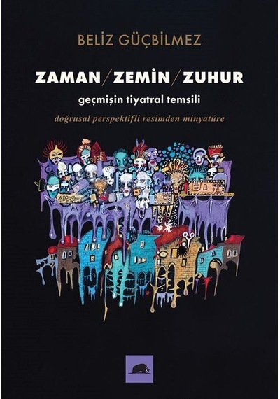 Zaman - Zemin - Zuhur: Geçmişin Tiyatral Temsili - Doğrusal Perspektifli Resimden Minyatüre - Beliz GüçbilmezKitap