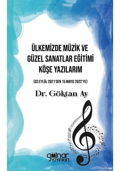 Ülkemizde Müzik ve Güzel Sanatlar Eğitimi Köşe Yazılarım (03 Eylül 2021'den 15 Mayıs 2022'ye) - Göktan Ay - Gülnar Yayınları