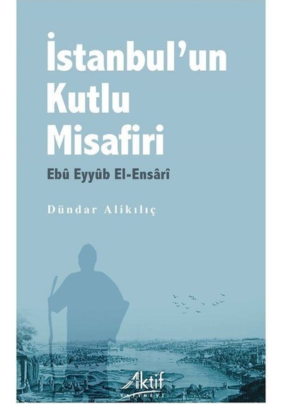 İstanbul'un Kutlu Misafiri Ebû Eyyûb El-ensarî / Dündar Alikılıç