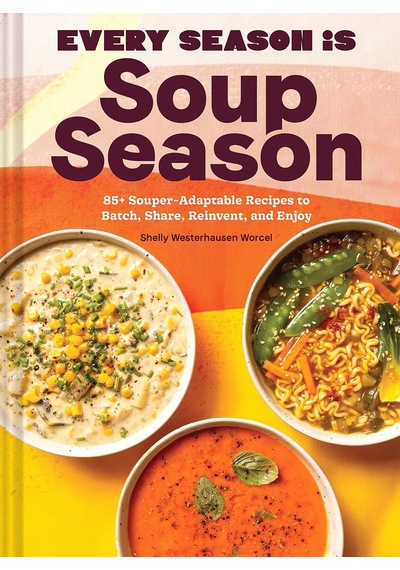 Every Season Is Soup Season: 85+ Souper-adaptable Recipes To Batch, Share, Reinvent, And Enjoy