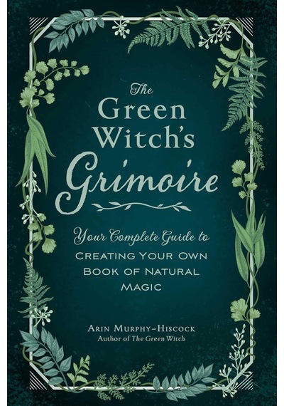 The Green Witch's Grimoire: Your Complete Guide To Creating Your Own Book Of Natural Magic