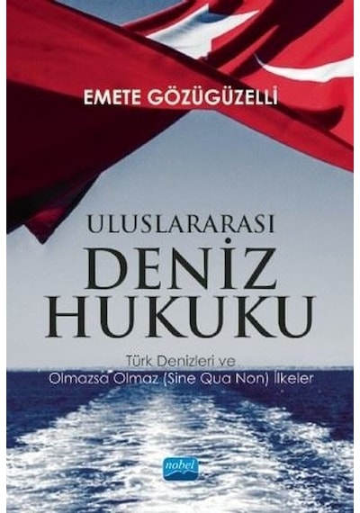 Uluslararası Deniz Hukuku - Türk Denizleri ve Olmazsa Olmaz (Sine Qua Non) İlkeler - Emete Gözügüzelli - Nobel Akademik Yayıncılık
