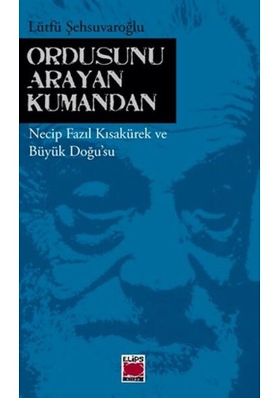 Ordusunu Arayan Kumandan Necip Fazıl Kısakürek ve Büyük Doğu'su - Lütfü Şehsuvaroğlu - Elips Kitapları