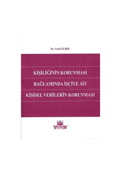 Yetkin Yayınları - Kişiliğin Korunması Bağlamında İşçiye Ait Kişisel Verilerin Korunması - Nazlı Elbir