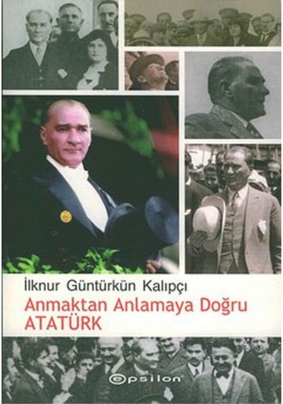 Anmaktan Anlamaya Doğru Atatürk - İlknur Güntürkün Kalıpçı - Epsilon Yayınevi