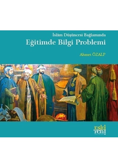 İslam Düşüncesi Bağlamında Eğitimde Bilgi Problemi  - Ahmet Özalp  - Eskiyeni Yayınları
