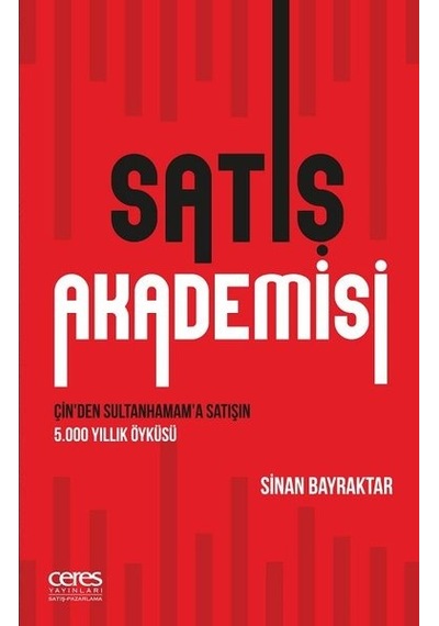 Satış Akademisi-Çin'den Sultanhamam'a Satışın 5000 Yıllık Öyküsü - Sinan Bayraktar - Ceres Yayınları