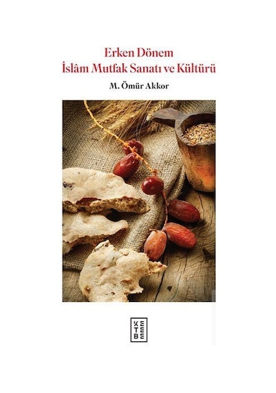 Erken Dönem İslam Mutfak Sanatı ve Kültürü - Ömür Akkor - Ketebe