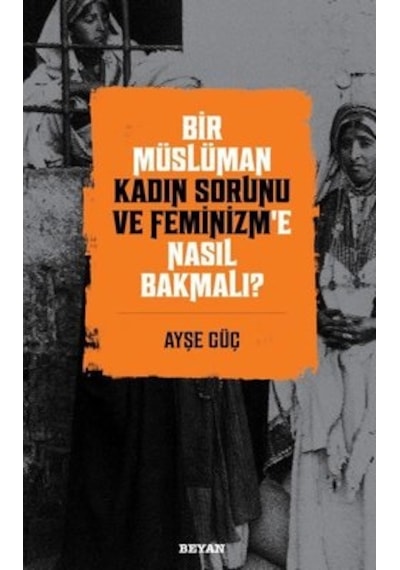 Bir Müslüman Kadın Sorunu ve Feminizm'e Nasıl Bakmalı? - Ayşe Güç - Beyan Yayınları