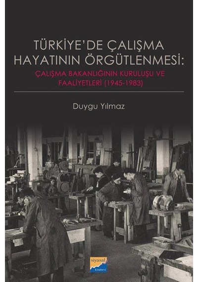 Türkiye'de Çalışma Hayatının Örgütlenmesi: Çalışma Bakanlığının Kuruluşu ve Faaliyetleri 19451983 - Duygu Yılmaz - Siyasal Kitabevi