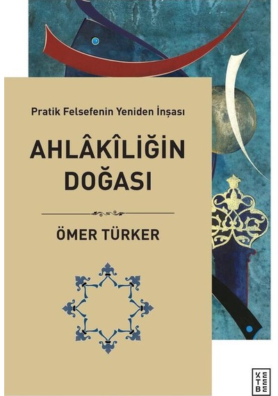 Ahlakiliğin Doğası  - Pratik Felsefenin Yeniden İnşası  - Ömer Türker  - Ketebe