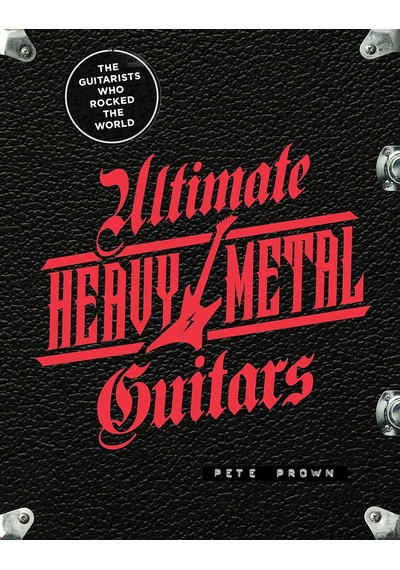 Ultimate Heavy Metal Guitars: The Guitarists Who Rocked The World