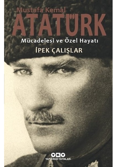 Mustafa Kemal Atatürk-Mücadelesi ve Özel Hayatı - İpek Çalışlar - Yapı Kredi Yayınları