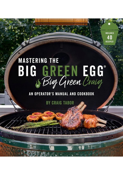 Mastering The Big Green Egg By Big Green Craig: An Operator's Manual And Cookbook