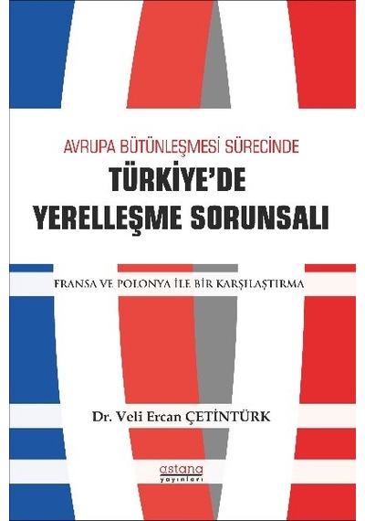 Avrupa Bütünleşmesi Sürecinde Türkiye'de Yerelleşme Sorunsalı - Fransa ve Polonya ile Bir Karşılaştı - Veli Ercan Çetintürk - Astana Yayınları