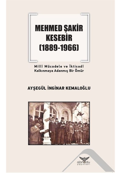 Mehmed Şakir Kesebir 1889 - 1966 Milli Mücadele ve İktisadi Kalkınmaya Adanmış Bir Ömür - Ayşegül İnginar Kemaloğlu - Altınordu