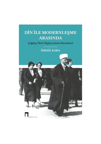 Din ile Modernleşme Arasında - İsmail Kara - Dergah Yayınları