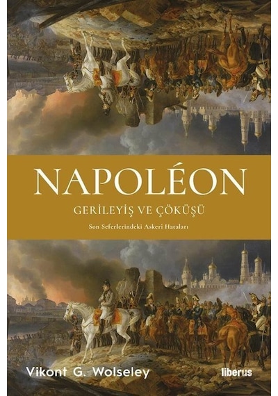 Napoleon: Gerileyiş ve Çöküşü - Son Seferlerindeki Askeri Hataları - Vikont G. Wolseley - Liberus