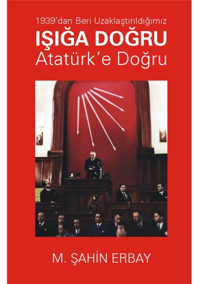 1939'Dan Beri Uzaklaştırıldığımız Işığa Doğru Atatürk’E Doğru