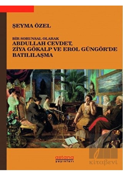 Bir Sorunsal Olarak Abdullah Cevdet Ziya Gökalp ve Erol Güngör'de Batılılaşma - Şeyma Özel - Astana Yayınları