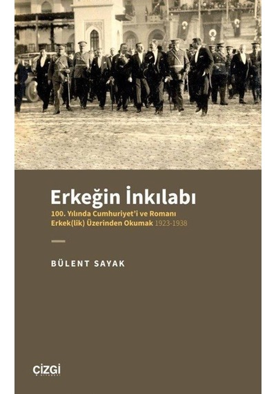 Erkeğin İnkılabı: 100. Yılında Cumhuriyet'i ve Romanı Erkeklik Üzerinden Okumak 1923-1938 - Bülent Sayak - Çizgi Kitabevi