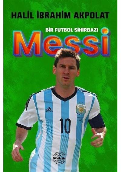 Messi - Bir Futbol Sihirbazı - Halil İbrahim Akpolat - Mühür Kitaplığı