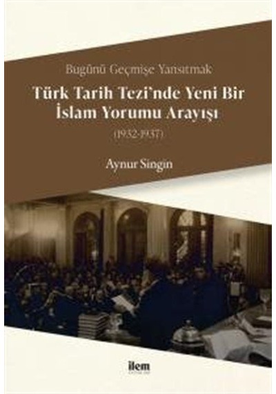 Türk Tarihi Tezi'nde Yeni Bir İslam Yorumu Anlayışı 1932 - 1937 - Aynur Singin - İlem Yayınları