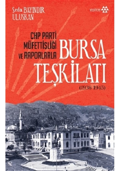 CHP Parti Müfettişliği ve Raporlarla Bursa Teşkilatı 1936 - 1945 - Seda Bayındır Uluskan - Yeditepe Yayınevi