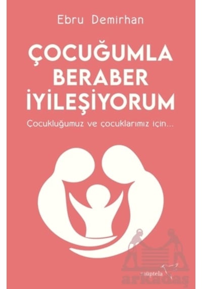Çocuğumla Beraber İyileşiyorum - Çocukluğumuz ve Çocuklarımız İçin - Ebru Demirhan - Müptela Yayınları