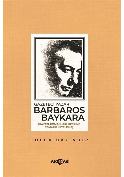 Gazeteci Barbaros Baykara: Hayatı-Romanları Üzerine Tematik İnceleme - Tolga Bayındır - Akçağ Yayınları