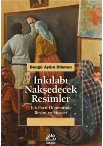 İnkılabı Nakşedecek Resimler: Tek Parti Döneminde Resim ve Siyaset - Bengü Aydın Dikmen - İletişim Yayınları