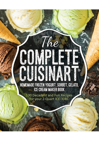 The Complete Cuisinart Homemade Frozen Yogurt, Sorbet, Gelato, Ice Cream Maker Book: 100 Decadent And Fun Recipes For Your 2-quart Ice-30bc