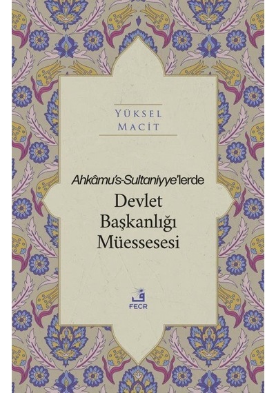 Ahkamu's-Sultaniyye'lerde Devlet Başkanlığı Müssesesi - Yüksel Macit - Fecr Yayınları