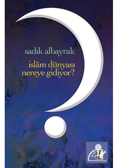 İslam Dünyası Nereye Gidiyor?  - Sadık Albayrak  - İz Yayıncılık