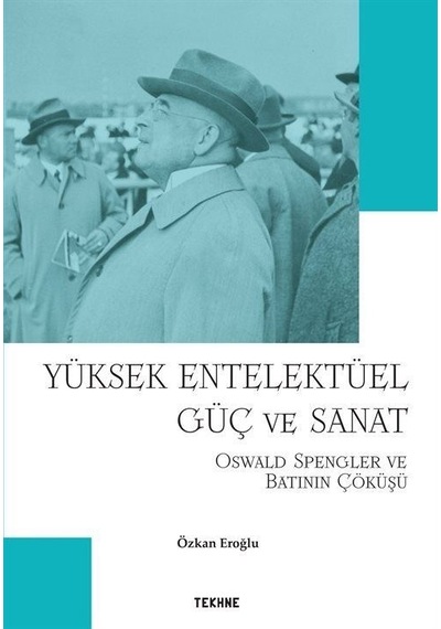 Yüksek Entelektüel Güç ve Sanat - Oswald Spengler ve Batının Çöküşü - Özkan Eroğlu - Tekhne Yayınları