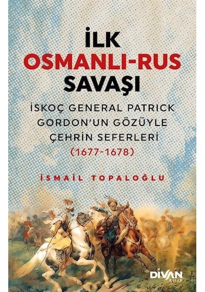 İlk Osmanlı - Rus Savaşı: İskoç General Patrick Gordon'un Gözüyle Çehrin Seferleri 1677-1678 - İsmail Topaloğlu - Divan Kitap