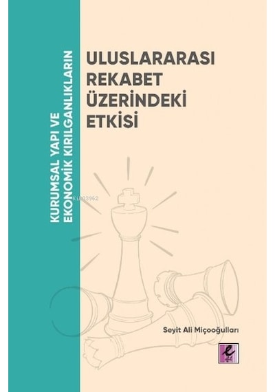 Uluslararası Rekabet Üzerindeki Etkisi - Kurumsal Yapı ve Ekonomik Kırılganlıkların - Seyit Ali Miçooğulları - Efil Yayınevi Yayınları