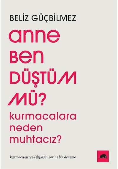 Anne Ben Düştüm mü? Kurmacalara Neden Muhtacız? Kurmaca - Gerçek İlişkisi Üzerine Bir Deneme - Beliz GüçbilmezKitap