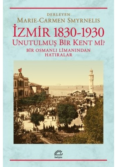 İzmir 1830-1930  / Unutulmuş Bir Kent mi? Bir Osmanlı Limanından Hatıralar - Carmen Smyrnelis - İletişim Yayınları