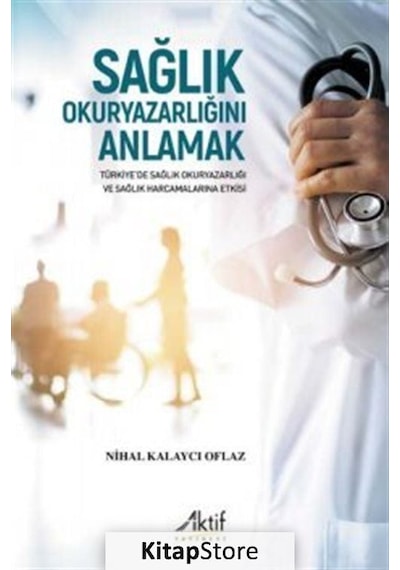 Sağlık Okuryazarlığını Anlamak - Türkiye'de Sağlık Okuryazarlığı ve Sağlık Harcamalarına Etkisi - Nihal Kalaycı Oflaz - Aktif Yayınları