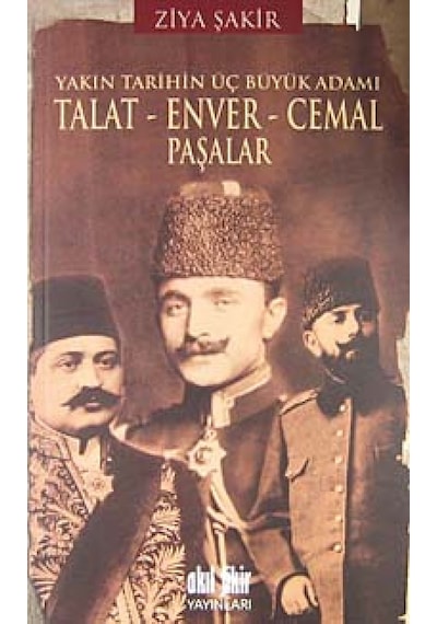 Yakın Tarihin Üç Büyük Adamı - Talat-Enver-Cemal Paşalar - Ziya Şakir - Akıl Fikir Yayınları