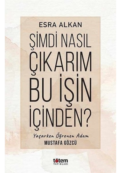 Şimdi Nasıl Çıkarım Bu İşin İçinden? Yaşarken Öğrenen Adam: Mustafa Gözcü - Esra Alkan - Totem
