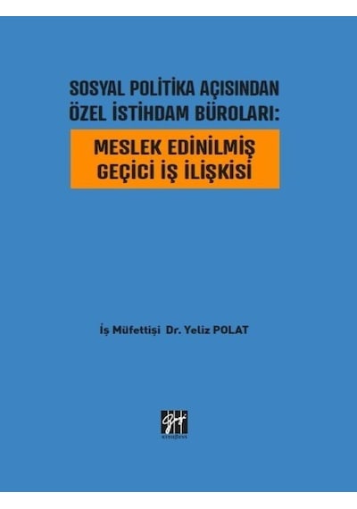 Gazi Kitabevi - Sosyal Politika Açısından Özel İstihdam Büroları: Meslek Edinilmiş Geçici İş İlişkisi - İş Müfettişi Dr. Yeliz POLAT