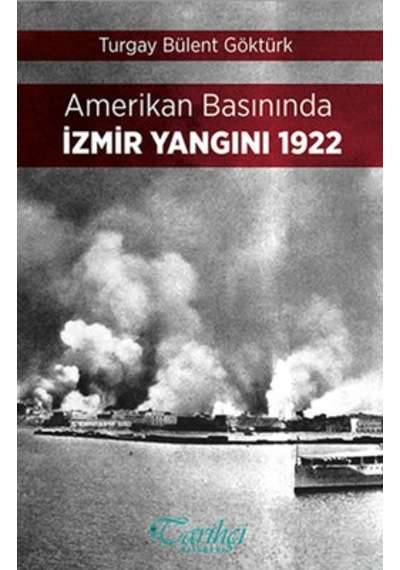 Amerikan Basınında İzmir Yangını 1922 - Turgay Bülent Göktürk - Tarihçi Kitabevi