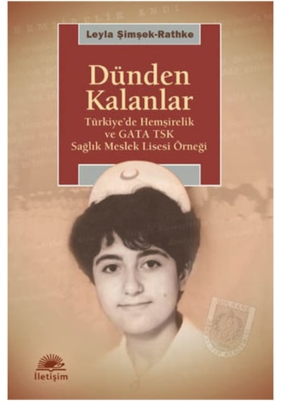Dünden Kalanlar  - Türkiye'de Hemşirelik ve GATA TSK Sağlık Meslek Lisesi Örneği  - Leyla Şimşek  - İletişim Yayınları