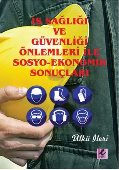 İş Sağlığı ve Güvenliği Önlemleri İle Sosyo-Ekonomik Sonuçları - Ülkü İleri - Efil Yayınevi Yayınları